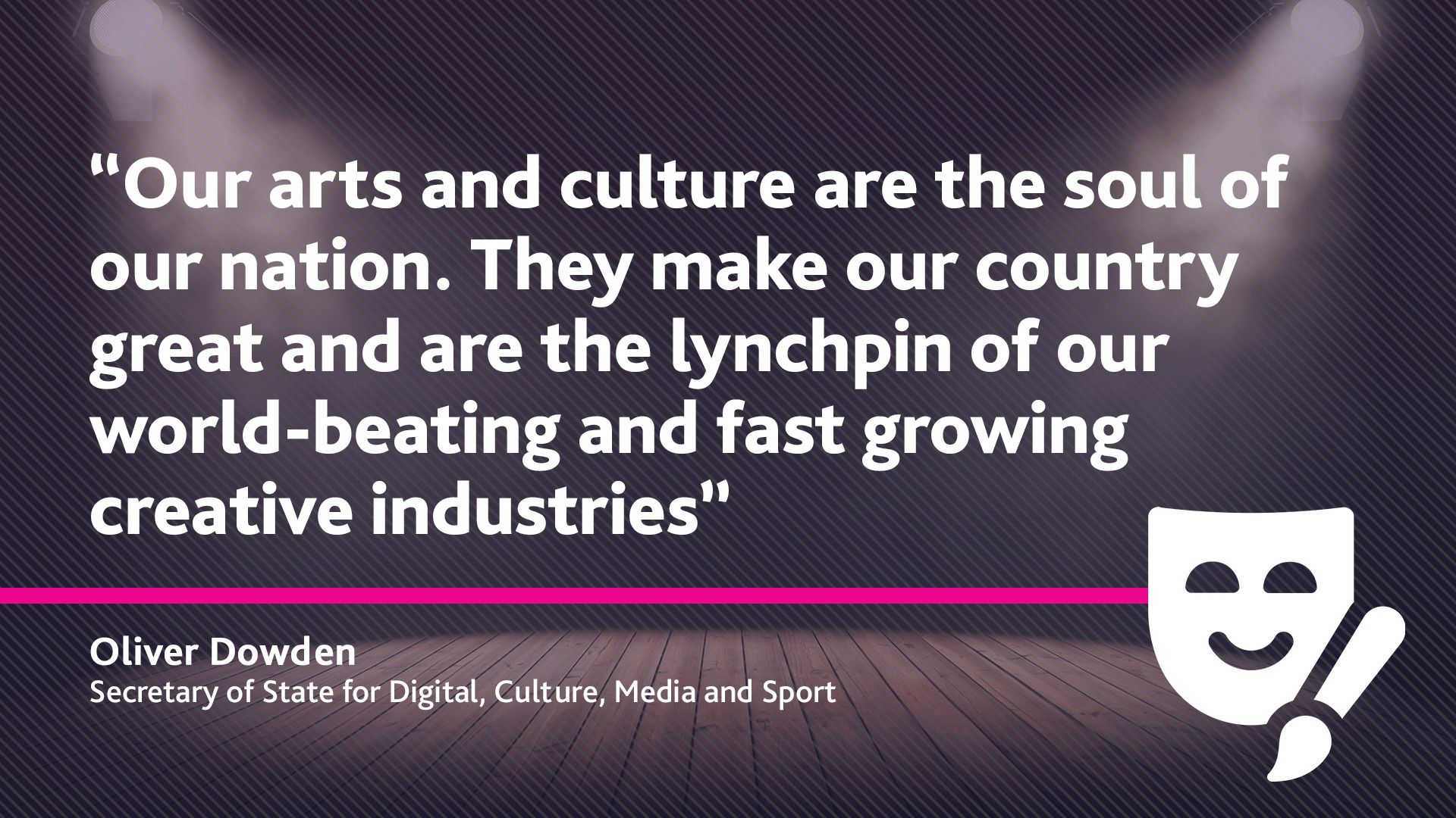 Oliver Dowden Culture Secretary quote, "Our arts and culture are the soul of our nation. They make our country great and are the lynchpin of our world-beating and fast growing creative industries"